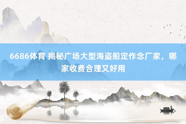 6686体育 揭秘广场大型海盗船定作念厂家，哪家收费合理又好用