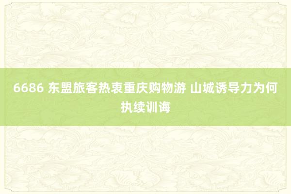 6686 东盟旅客热衷重庆购物游 山城诱导力为何执续训诲