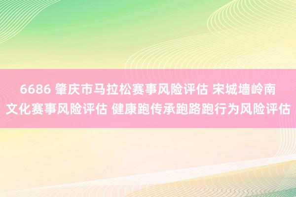 6686 肇庆市马拉松赛事风险评估 宋城墙岭南文化赛事风险评估 健康跑传承跑路跑行为风险评估