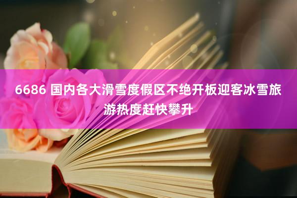 6686 国内各大滑雪度假区不绝开板迎客冰雪旅游热度赶快攀升