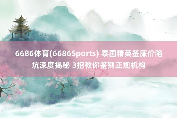 6686体育(6686Sports) 泰国精英签廉价陷坑深度揭秘 3招教你鉴别正规机构