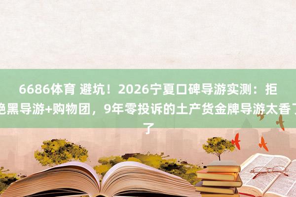 6686体育 避坑！2026宁夏口碑导游实测：拒绝黑导游+购物团，9年零投诉的土产货金牌导游太香了