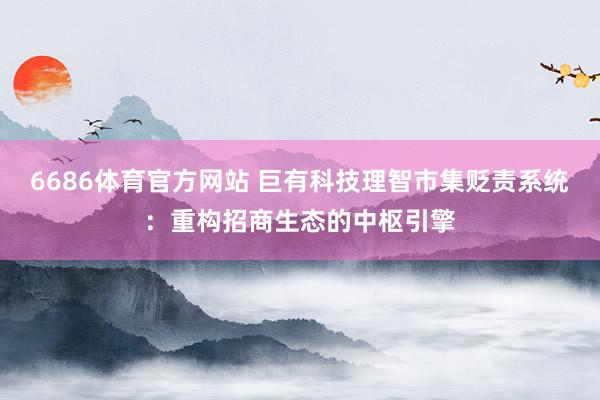 6686体育官方网站 巨有科技理智市集贬责系统：重构招商生态的中枢引擎