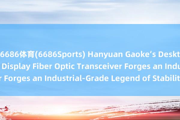 6686体育(6686Sports) Hanyuan Gaoke‘s Desktop 4‑Channel LED Display Fiber Optic Transceiver Forges an Industrial‑Grade Legend of Stability_搜狐网