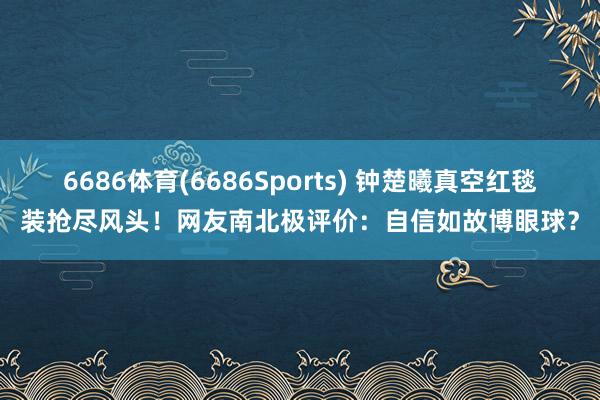 6686体育(6686Sports) 钟楚曦真空红毯装抢尽风头！网友南北极评价：自信如故博眼球？
