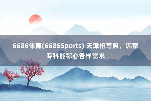 6686体育(6686Sports) 天津拍写照，哪家专科能称心各样需求