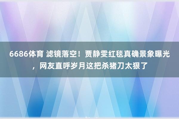 6686体育 滤镜落空！贾静雯红毯真确景象曝光，网友直呼岁月这把杀猪刀太狠了