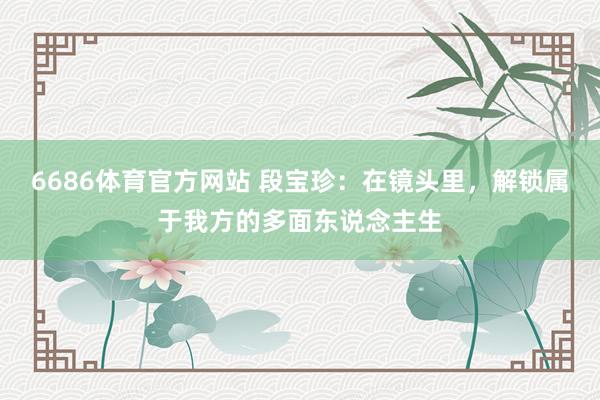 6686体育官方网站 段宝珍：在镜头里，解锁属于我方的多面东说念主生