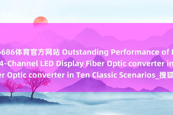 6686体育官方网站 Outstanding Performance of Hanyuan Gaoke‘s 4-Channel LED Display Fiber Optic converter in Ten Classic Scenarios_搜狐网