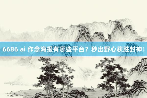 6686 ai 作念海报有哪些平台？秒出野心获胜封神！