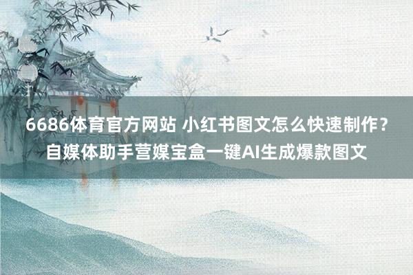 6686体育官方网站 小红书图文怎么快速制作？自媒体助手营媒宝盒一键AI生成爆款图文