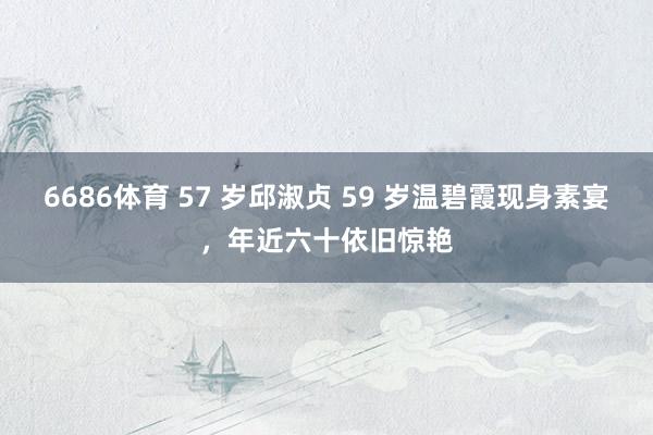 6686体育 57 岁邱淑贞 59 岁温碧霞现身素宴，年近六十依旧惊艳