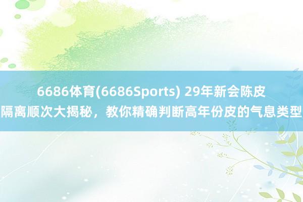 6686体育(6686Sports) 29年新会陈皮隔离顺次大揭秘，教你精确判断高年份皮的气息类型