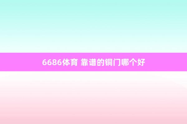 6686体育 靠谱的铜门哪个好