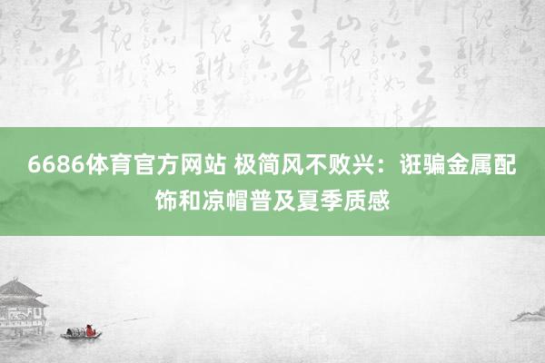 6686体育官方网站 极简风不败兴：诳骗金属配饰和凉帽普及夏季质感
