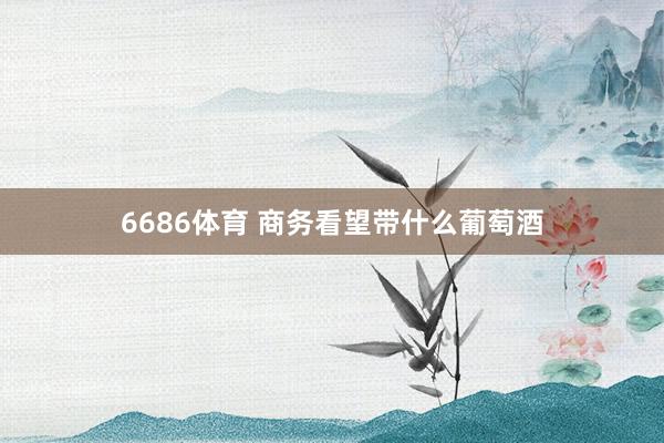 6686体育 商务看望带什么葡萄酒