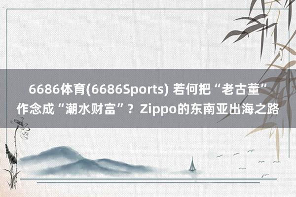 6686体育(6686Sports) 若何把“老古董”作念成“潮水财富”？Zippo的东南亚出海之路