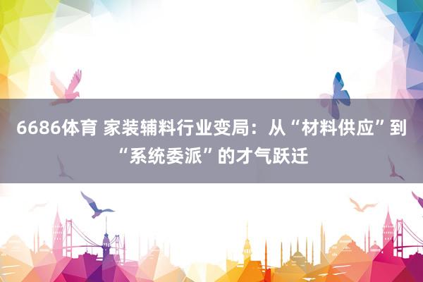 6686体育 家装辅料行业变局：从“材料供应”到“系统委派”的才气跃迁