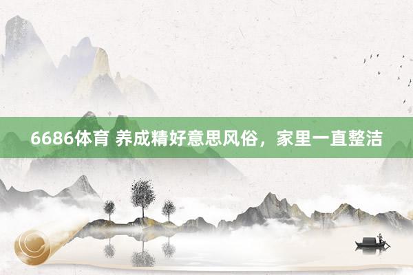 6686体育 养成精好意思风俗，家里一直整洁