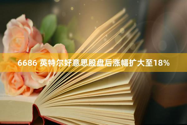 6686 英特尔好意思股盘后涨幅扩大至18%