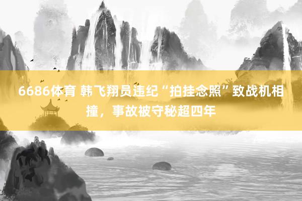 6686体育 韩飞翔员违纪“拍挂念照”致战机相撞，事故被守秘超四年