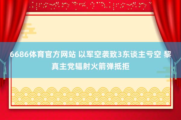6686体育官方网站 以军空袭致3东谈主亏空 黎真主党辐射火箭弹抵拒