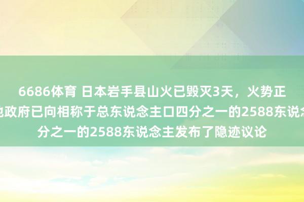 6686体育 日本岩手县山火已毁灭3天，火势正向町中心彭胀，当地政府已向相称于总东说念主口四分之一的2588东说念主发布了隐迹议论