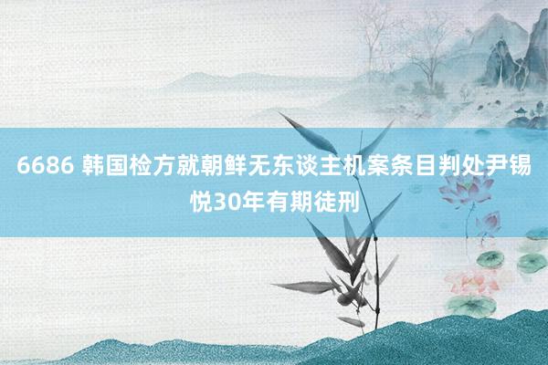 6686 韩国检方就朝鲜无东谈主机案条目判处尹锡悦30年有期徒刑