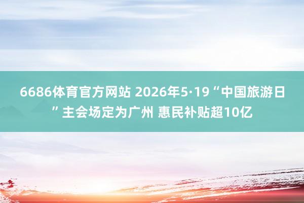 6686体育官方网站 2026年5·19“中国旅游日”主会场定为广州 惠民补贴超10亿