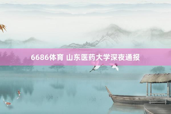 6686体育 山东医药大学深夜通报