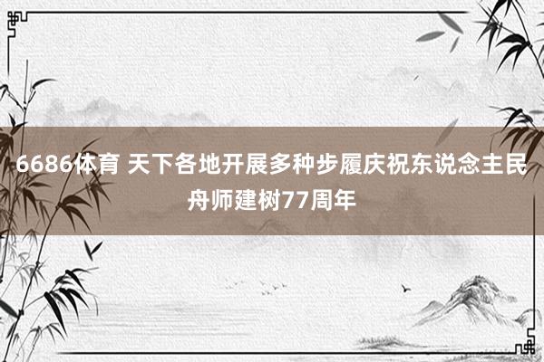 6686体育 天下各地开展多种步履庆祝东说念主民舟师建树77周年