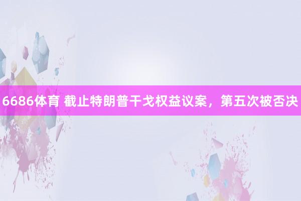 6686体育 截止特朗普干戈权益议案，第五次被否决