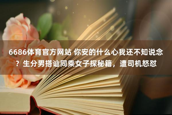 6686体育官方网站 你安的什么心我还不知说念？生分男搭讪同乘女子探秘籍，遭司机怒怼