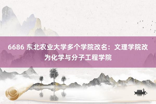 6686 东北农业大学多个学院改名：文理学院改为化学与分子工程学院