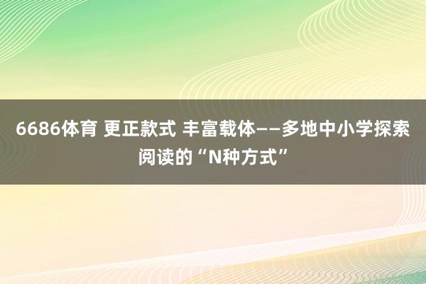 6686体育 更正款式 丰富载体——多地中小学探索阅读的“N种方式”