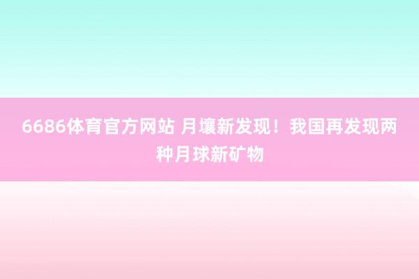 6686体育官方网站 月壤新发现！我国再发现两种月球新矿物