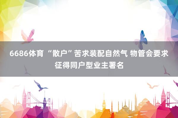6686体育 “散户”苦求装配自然气 物管会要求征得同户型业主署名