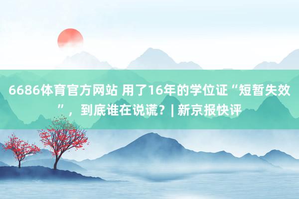6686体育官方网站 用了16年的学位证“短暂失效”，到底谁在说谎？| 新京报快评