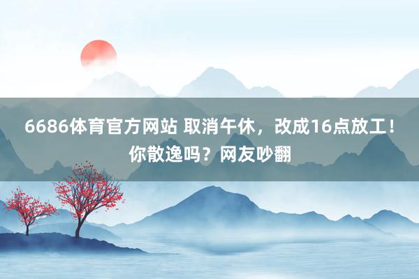 6686体育官方网站 取消午休，改成16点放工！你散逸吗？网友吵翻