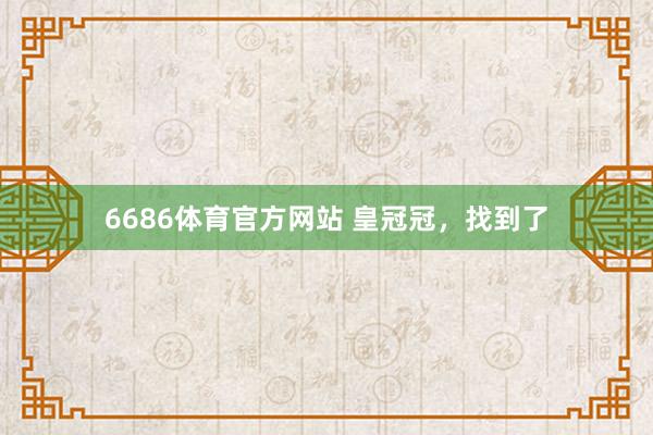6686体育官方网站 皇冠冠，找到了