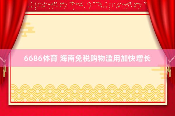 6686体育 海南免税购物滥用加快增长