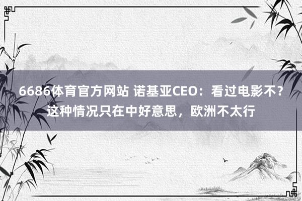 6686体育官方网站 诺基亚CEO：看过电影不？这种情况只在中好意思，欧洲不太行