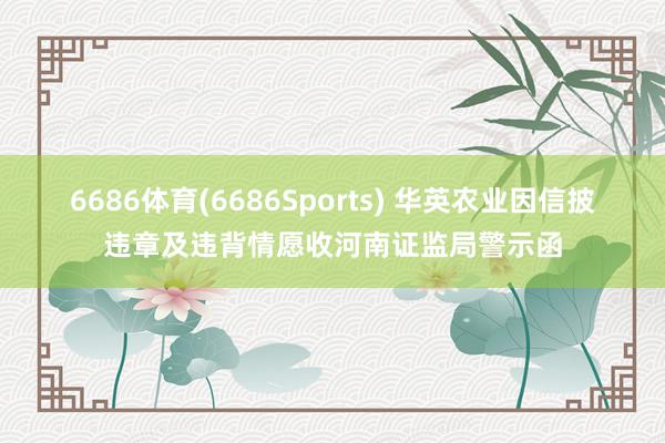 6686体育(6686Sports) 华英农业因信披违章及违背情愿收河南证监局警示函