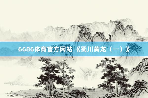 6686体育官方网站 《蜀川黄龙（一）》
