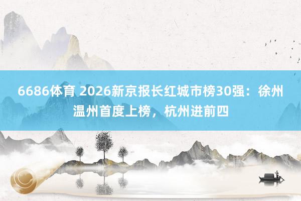 6686体育 2026新京报长红城市榜30强：徐州温州首度上榜，杭州进前四