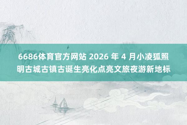 6686体育官方网站 2026 年 4 月小凌狐照明古城古镇古诞生亮化点亮文旅夜游新地标
