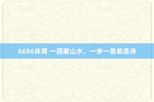 6686体育 一园藏山水，一步一景都是诗