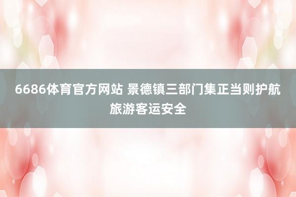 6686体育官方网站 景德镇三部门集正当则护航旅游客运安全