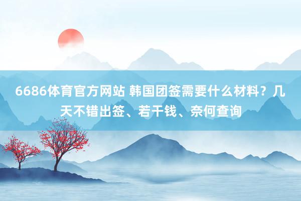 6686体育官方网站 韩国团签需要什么材料？几天不错出签、若干钱、奈何查询