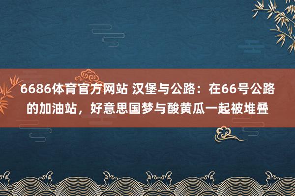 6686体育官方网站 汉堡与公路：在66号公路的加油站，好意思国梦与酸黄瓜一起被堆叠